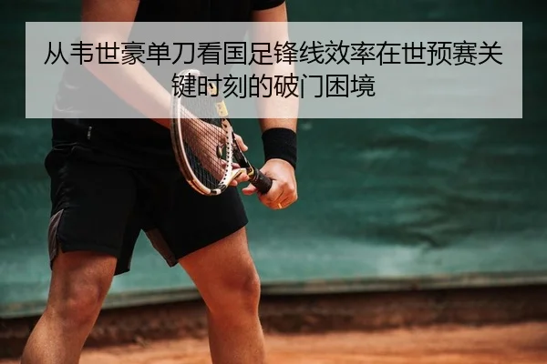 从韦世豪单刀看国足锋线效率在世预赛关键时刻的破门困境