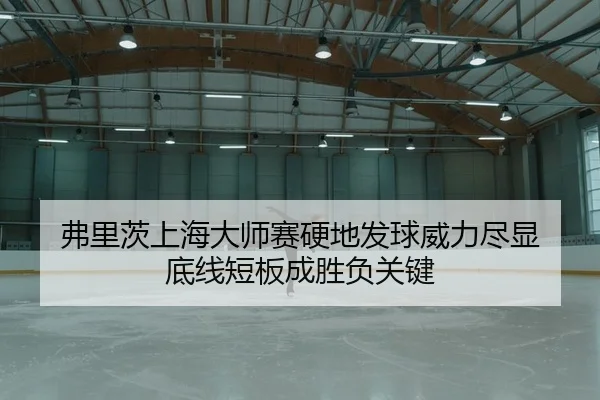 弗里茨上海大师赛硬地发球威力尽显 底线短板成胜负关键