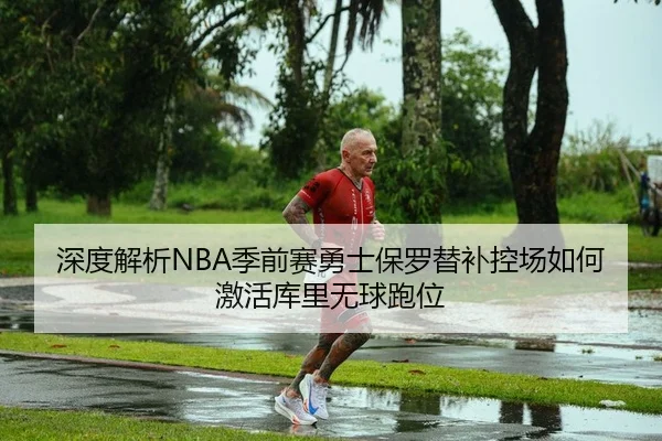 深度解析NBA季前赛勇士保罗替补控场如何激活库里无球跑位